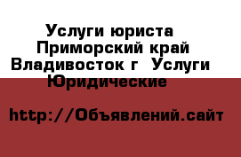 Услуги юриста - Приморский край, Владивосток г. Услуги » Юридические   